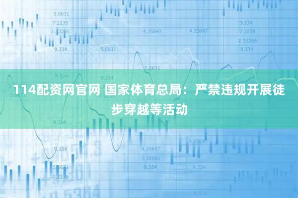 114配资网官网 国家体育总局：严禁违规开展徒步穿越等活动