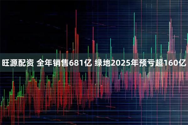 旺源配资 全年销售681亿 绿地2025年预亏超160亿