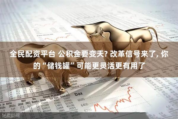 全民配资平台 公积金要变天? 改革信号来了, 你的“储钱罐”可能更灵活更有用了