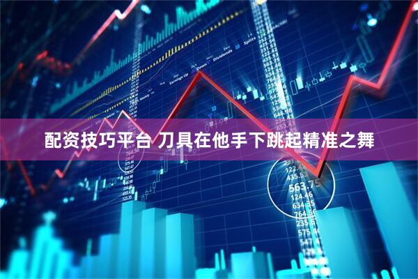 配资技巧平台 刀具在他手下跳起精准之舞