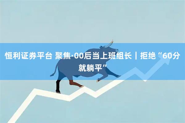 恒利证券平台 聚焦·00后当上班组长｜拒绝“60分就躺平”