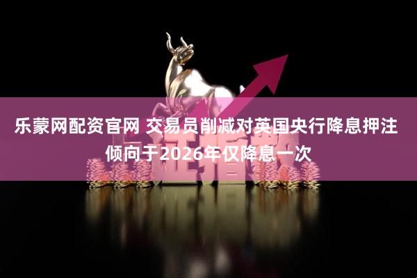 乐蒙网配资官网 交易员削减对英国央行降息押注 倾向于2026年仅降息一次
