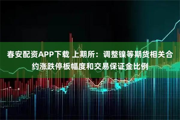 春安配资APP下载 上期所：调整镍等期货相关合约涨跌停板幅度和交易保证金比例