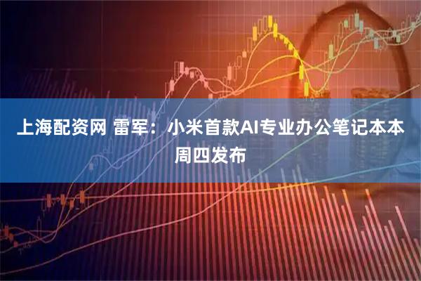 上海配资网 雷军：小米首款AI专业办公笔记本本周四发布