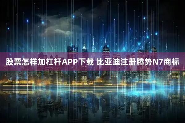股票怎样加杠杆APP下载 比亚迪注册腾势N7商标