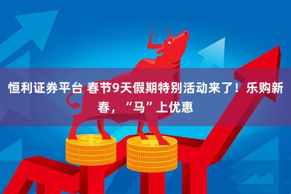 恒利证券平台 春节9天假期特别活动来了！乐购新春，“马”上优惠