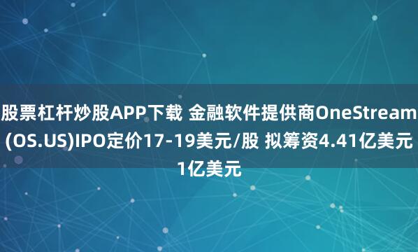 股票杠杆炒股APP下载 金融软件提供商OneStream(OS.US)IPO定价17-19美元/股 拟筹资4.41亿美元