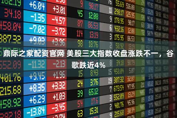 鼎际之家配资官网 美股三大指数收盘涨跌不一，谷歌跌近4%