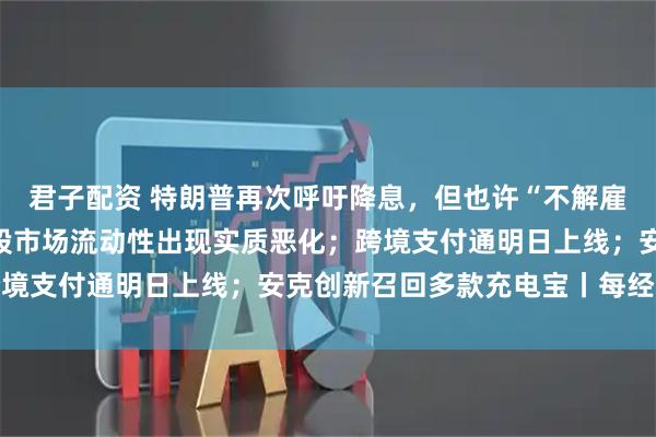 君子配资 特朗普再次呼吁降息，但也许“不解雇鲍威尔”；美联储：美股市场流动性出现实质恶化；跨境支付通明日上线；安克创新召回多款充电宝丨每经早参