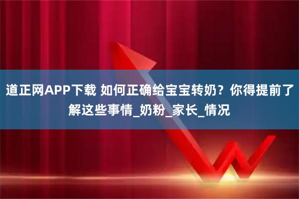 道正网APP下载 如何正确给宝宝转奶？你得提前了解这些事情_奶粉_家长_情况