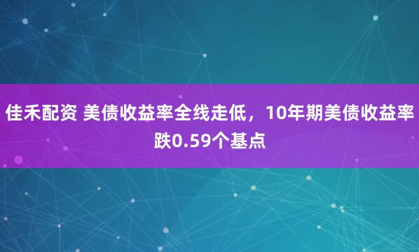 佳禾配资 美债收益率全线走低，10年期美债收益率跌0.59个基点