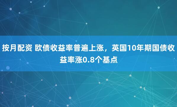 按月配资 欧债收益率普遍上涨，英国10年期国债收益率涨0.8个基点