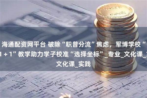 海通配资网平台 破除“职普分流”焦虑，军博学校“1＋1＋1”教学助力学子校准“选择坐标”_专业_文化课_实践