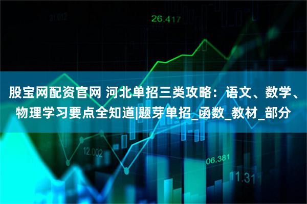 股宝网配资官网 河北单招三类攻略：语文、数学、物理学习要点全知道|题芽单招_函数_教材_部分