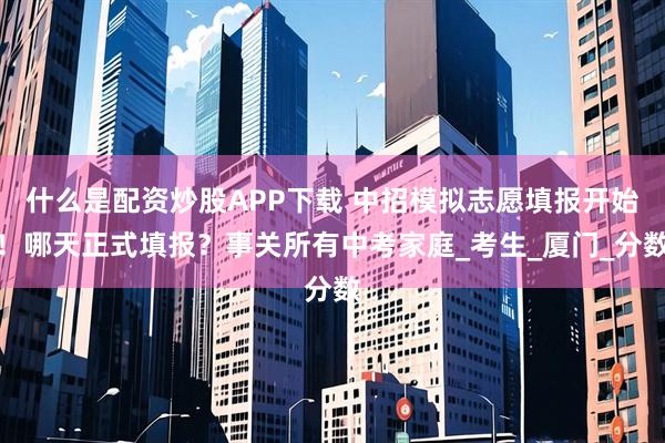 什么是配资炒股APP下载 中招模拟志愿填报开始！哪天正式填报？事关所有中考家庭_考生_厦门_分数