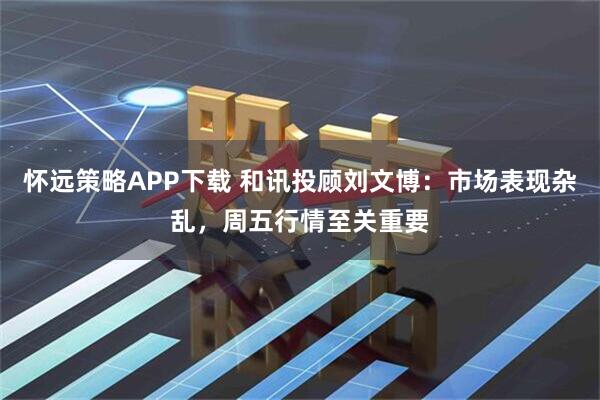 怀远策略APP下载 和讯投顾刘文博：市场表现杂乱，周五行情至关重要