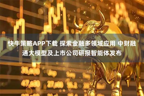 快牛策略APP下载 探索金融多领域应用 中财融通大模型及上市公司研报智能体发布