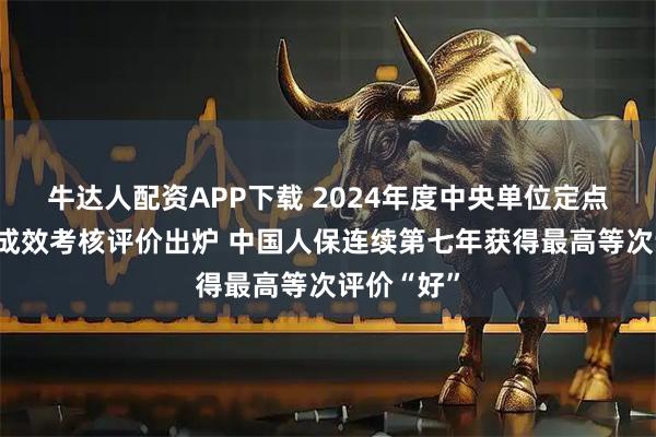 牛达人配资APP下载 2024年度中央单位定点帮扶工作成效考核评价出炉 中国人保连续第七年获得最高等次评价“好”