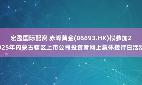 宏盈国际配资 赤峰黄金(06693.HK)拟参加2025年内蒙古辖区上市公司投资者网上集体接待日活动