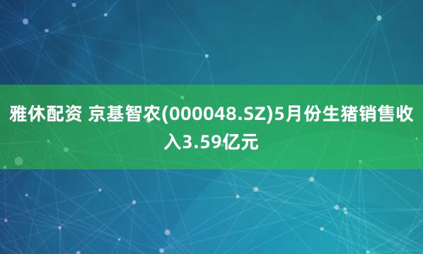 雅休配资 京基智农(000048.SZ)5月份生猪销售收入3.59亿元
