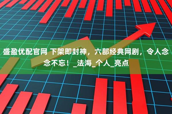 盛盈优配官网 下架即封神，六部经典网剧，令人念念不忘！_法海_个人_亮点