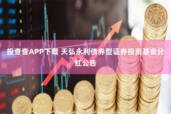 投查查APP下载 天弘永利债券型证券投资基金分红公告