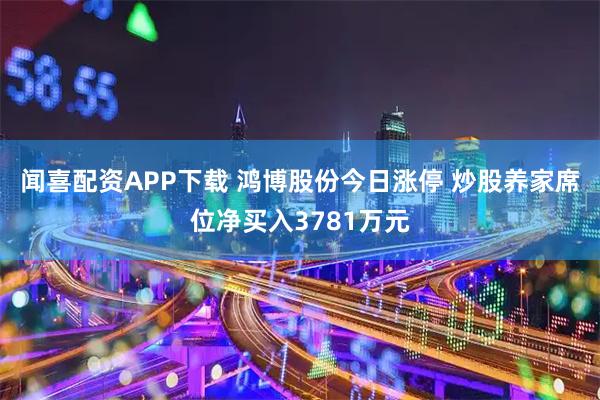 闻喜配资APP下载 鸿博股份今日涨停 炒股养家席位净买入3781万元