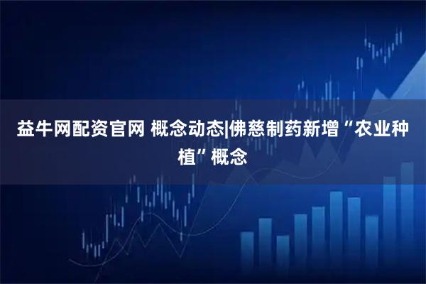 益牛网配资官网 概念动态|佛慈制药新增“农业种植”概念