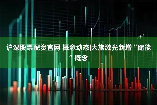沪深股票配资官网 概念动态|大族激光新增“储能”概念