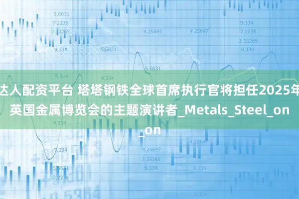 达人配资平台 塔塔钢铁全球首席执行官将担任2025年英国金属博览会的主题演讲者_Metals_Steel_on