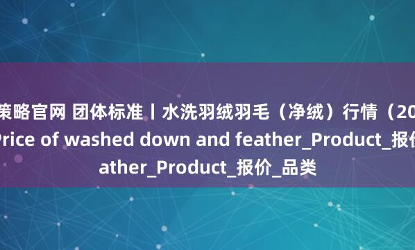 京海策略官网 团体标准丨水洗羽绒羽毛（净绒）行情（2025.7.18）Price of washed down and feather_Product_报价_品类