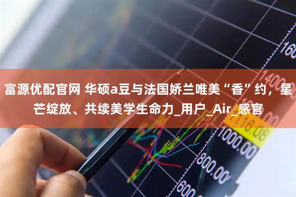 富源优配官网 华硕a豆与法国娇兰唯美“香”约，星芒绽放、共续美学生命力_用户_Air_感官