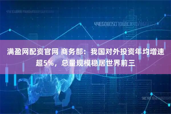 满盈网配资官网 商务部：我国对外投资年均增速超5%，总量规模稳居世界前三