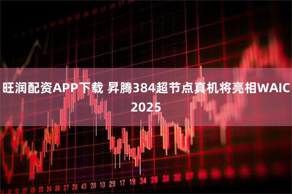 旺润配资APP下载 昇腾384超节点真机将亮相WAIC2025