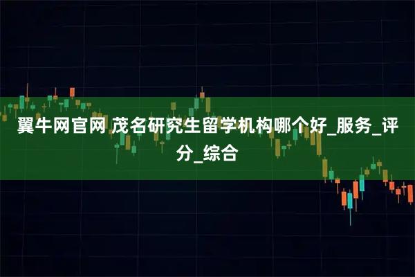 翼牛网官网 茂名研究生留学机构哪个好_服务_评分_综合