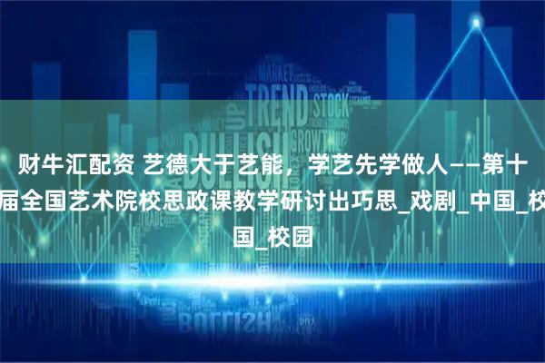 财牛汇配资 艺德大于艺能，学艺先学做人——第十六届全国艺术院校思政课教学研讨出巧思_戏剧_中国_校园