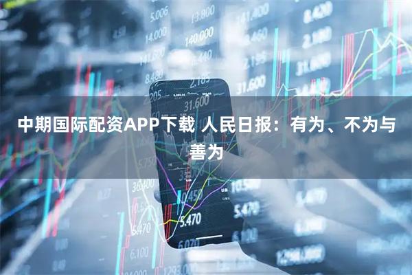 中期国际配资APP下载 人民日报：有为、不为与善为
