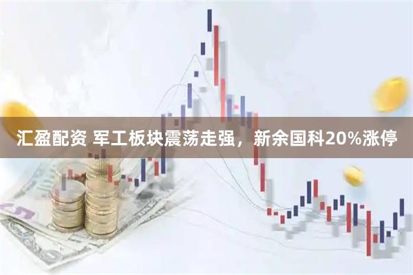 汇盈配资 军工板块震荡走强，新余国科20%涨停