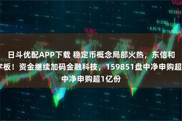 日斗优配APP下载 稳定币概念局部火热，东信和平一字板！资金继续加码金融科技，159851盘中净申购超1亿份