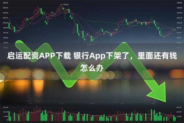 启运配资APP下载 银行App下架了，里面还有钱怎么办