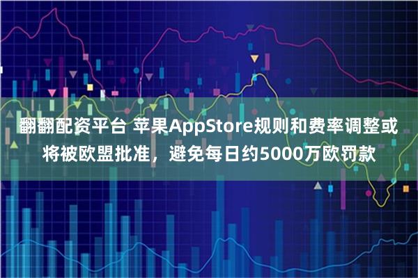 翻翻配资平台 苹果AppStore规则和费率调整或将被欧盟批准，避免每日约5000万欧罚款