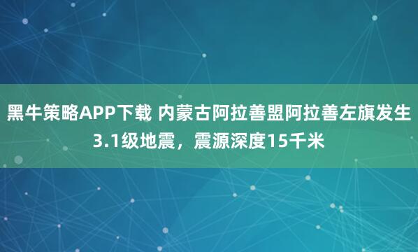 黑牛策略APP下载 内蒙古阿拉善盟阿拉善左旗发生3.1级地震，震源深度15千米