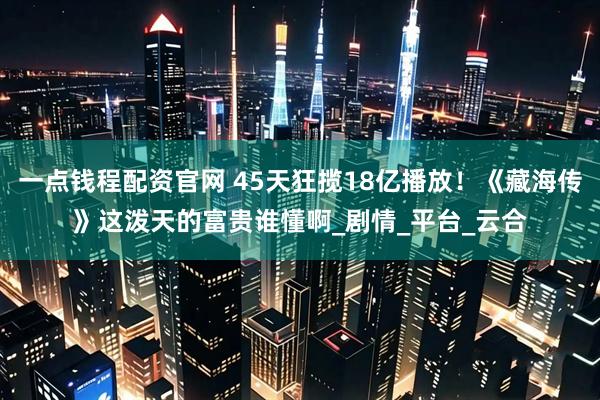 一点钱程配资官网 45天狂揽18亿播放！《藏海传》这泼天的富贵谁懂啊_剧情_平台_云合