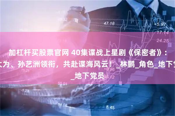 加杠杆买股票官网 40集谍战上星剧《保密者》：佟大为、孙艺洲领衔，共赴谍海风云！_林鹏_角色_地下党员
