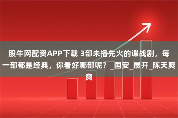 股牛网配资APP下载 3部未播先火的谍战剧，每一部都是经典，你看好哪部呢？_国安_展开_陈天爽