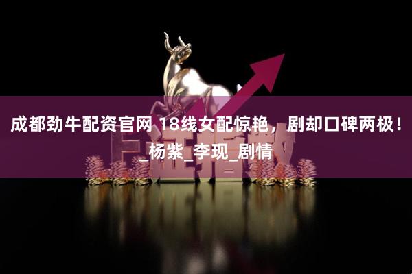 成都劲牛配资官网 18线女配惊艳，剧却口碑两极！_杨紫_李现_剧情