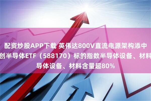 配资炒股APP下载 英伟达800V直流电源架构添中国力量，科创半导体ETF（588170）标的指数半导体设备、材料含量超80%