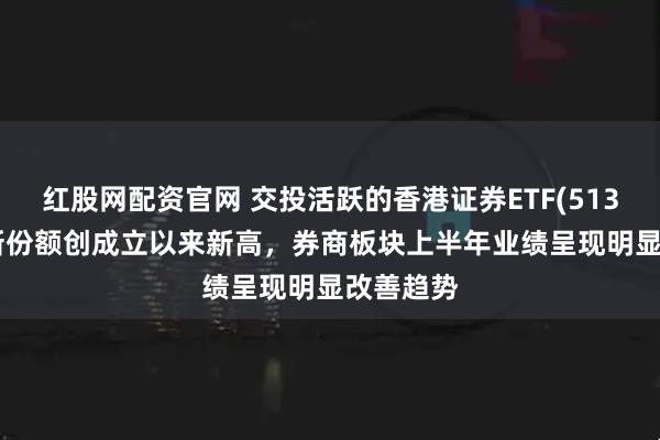 红股网配资官网 交投活跃的香港证券ETF(513090)最新份额创成立以来新高，券商板块上半年业绩呈现明显改善趋势
