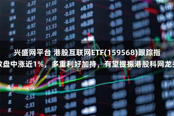 兴盛网平台 港股互联网ETF(159568)跟踪指数盘中涨近1%，多重利好加持，有望提振港股科网龙头