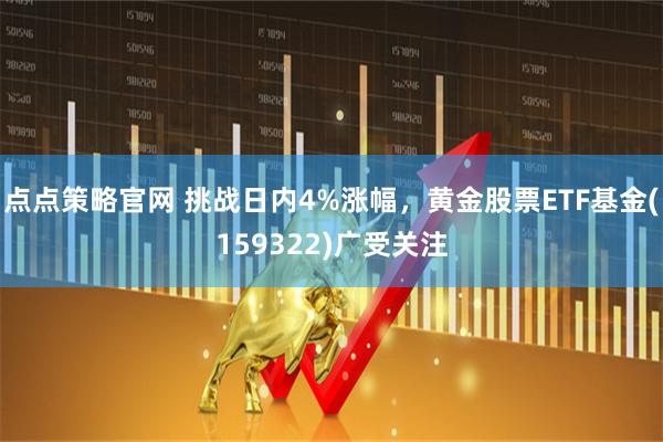 点点策略官网 挑战日内4%涨幅，黄金股票ETF基金(159322)广受关注